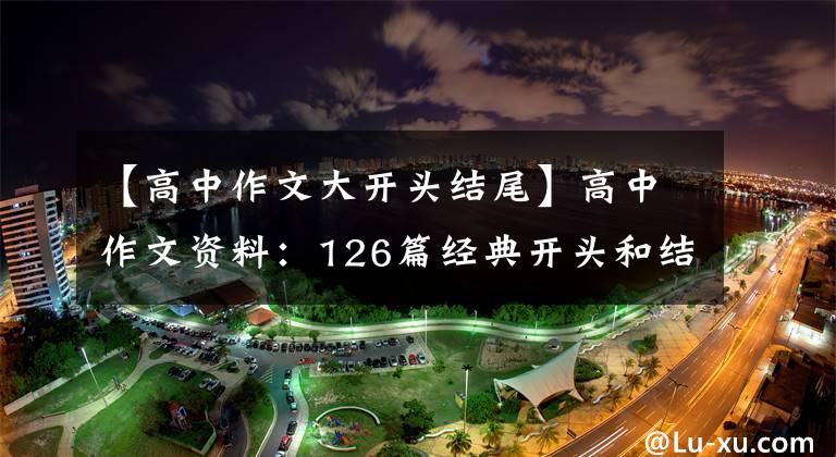 【高中作文大开头结尾】高中作文资料：126篇经典开头和结尾、背诵、高分作文不必担心。