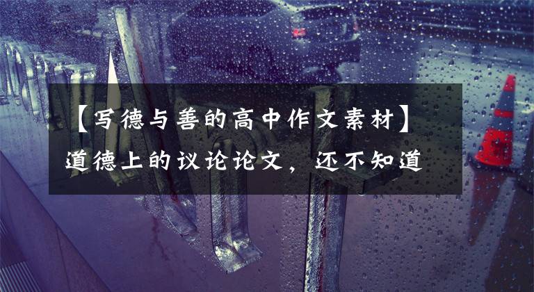 【写德与善的高中作文素材】道德上的议论论文，还不知道用什么素材？《感动中国》写作素材选择