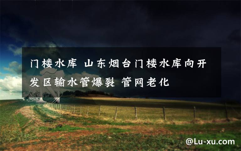 门楼水库 山东烟台门楼水库向开发区输水管爆裂 管网老化