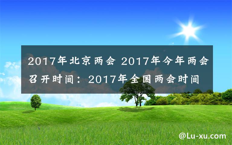2017年北京两会 2017年今年两会召开时间:2017年全国两会时间3月5日开始
