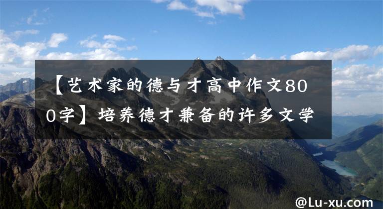 【艺术家的德与才高中作文800字】培养德才兼备的许多文学家艺术家
