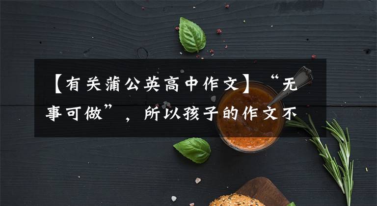 【有关蒲公英高中作文】“无事可做”,所以孩子的作文不再是“没有米就不能做饭”