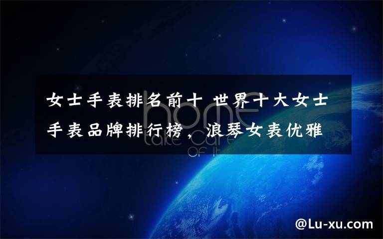 女士手表排名前十 世界十大女士手表品牌排行榜,浪琴女表优雅低调有内涵