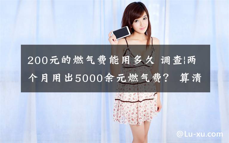 200元的燃气费能用多久 调查|两个月用出5000余元燃气费? 算清这笔“糊涂账”业主不慌了