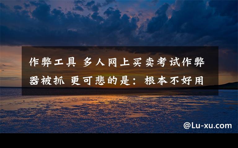 作弊工具 多人网上买卖考试作弊器被抓 更可悲的是:根本不好用