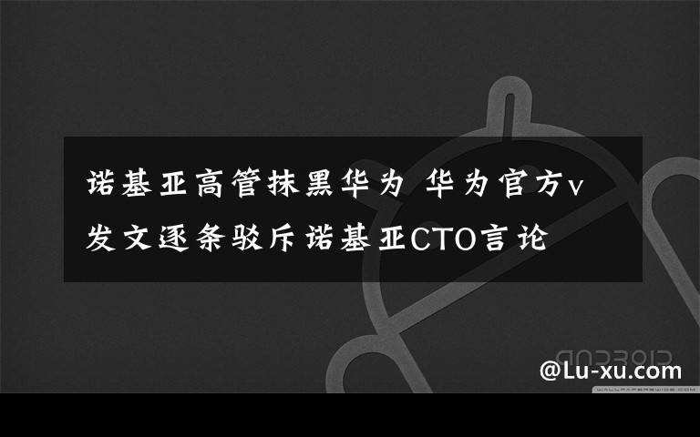 诺基亚高管抹黑华为 华为官方v发文逐条驳斥诺基亚CTO言论
