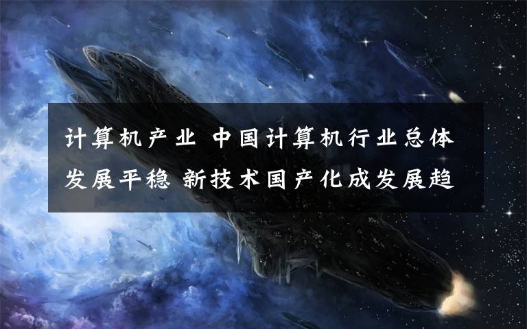 计算机产业 中国计算机行业总体发展平稳 新技术国产化成发展趋势