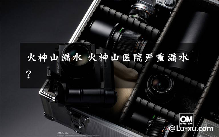 火神山漏水 火神山医院严重漏水?