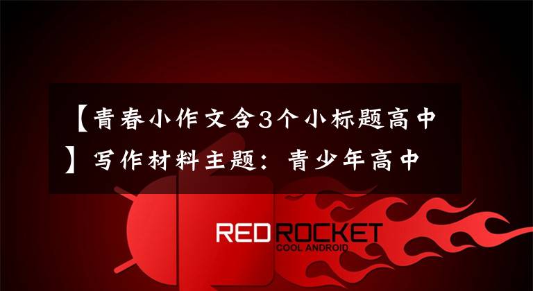 【青春小作文含3个小标题高中】写作材料主题：青少年高中讨论论文