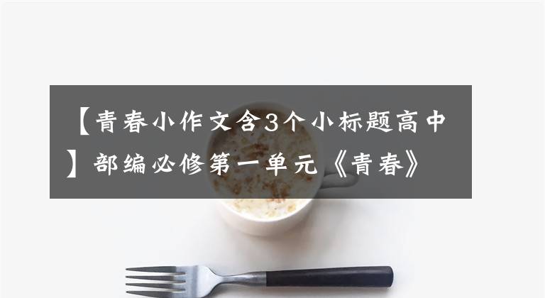 【青春小作文含3个小标题高中】部编必修第一单元《青春》主题写作指导及范文