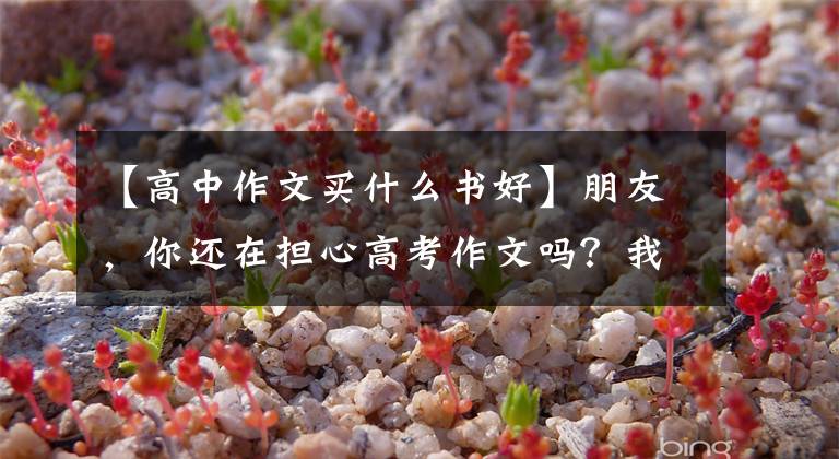 【高中作文买什么书好】朋友,你还在担心高考作文吗?我推荐《2022版高考优秀作文特辑》