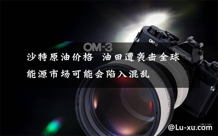 沙特原油价格  油田遭袭击全球能源市场可能会陷入混乱