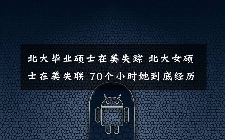 北大毕业硕士在美失踪 北大女硕士在美失联 70个小时她到底经历了什么?