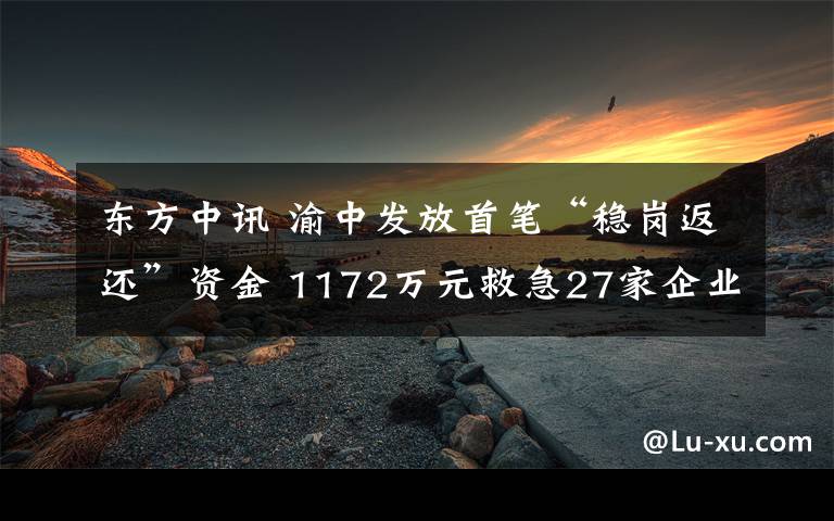 东方中讯 渝中发放首笔“稳岗返还”资金 1172万元救急27家企业