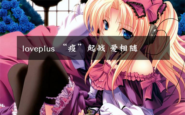 loveplus “疫”起战 爱相随
