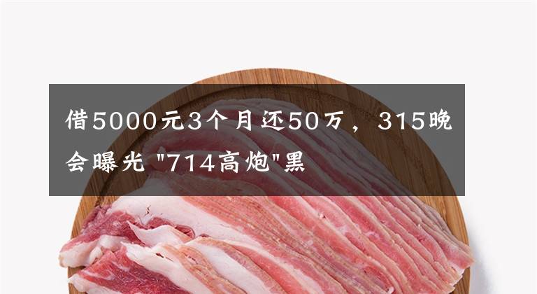 借5000元3个月还50万,315晚会曝光 "714高炮"黑幕,涉及融360等多家网贷平台,中概互金股昨夜大跳水