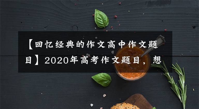 【回忆经典的作文高中作文题目】2020年高考作文题目,想念当年我们追的高考作文