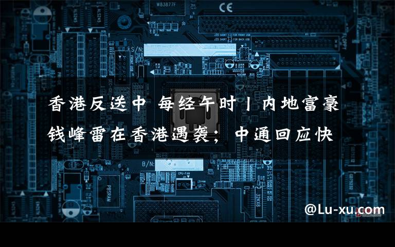 香港反送中 每经午时丨内地富豪钱峰雷在香港遇袭;中通回应快递员被砸身亡:已成立工作组,抚恤金方案正协商中;印巴实控线开火升级