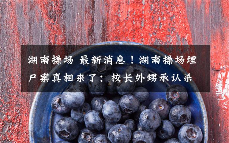 湖南操场 最新消息！湖南操场埋尸案真相来了：校长外甥承认杀人埋尸操场