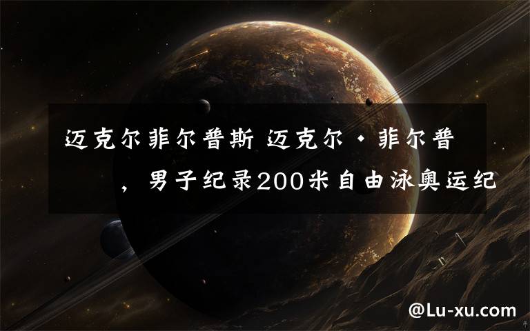 迈克尔菲尔普斯 迈克尔·菲尔普斯,男子纪录200米自由泳奥运纪录保持者