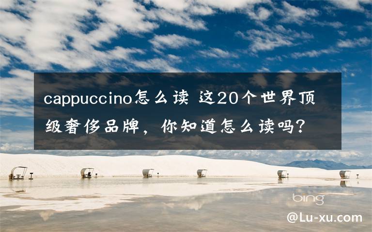 cappuccino怎么读 这20个世界顶级奢侈品牌,你知道怎么读吗?