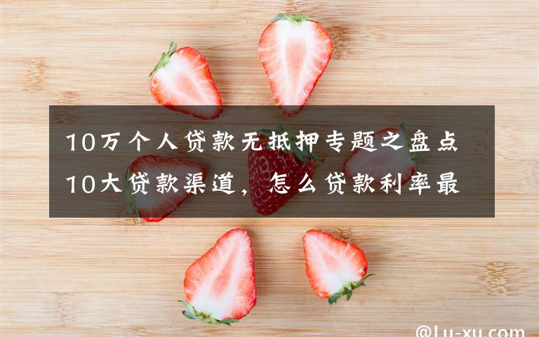 10万个人贷款无抵押专题之盘点10大贷款渠道,怎么贷款利率最低(相关从业)