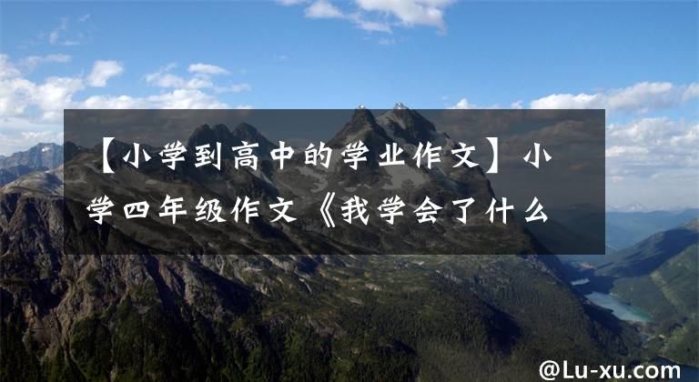 【小学到高中的学业作文】小学四年级作文《我学会了什么》写作思路和范文。