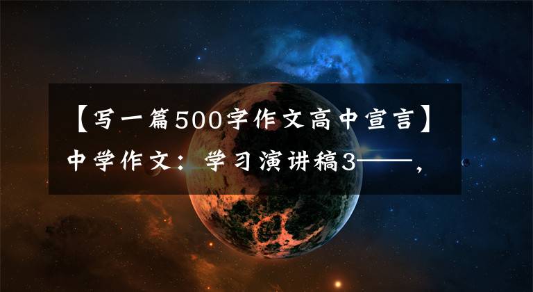 【写一篇500字作文高中宣言】中学作文：学习演讲稿3——，从建党100周年演讲开始