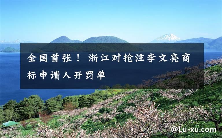 全国首张！ 浙江对抢注李文亮商标申请人开罚单