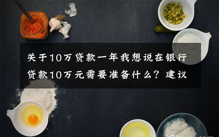 关于10万贷款一年我想说在银行贷款10万元需要准备什么？建议有以下几种方法可以考虑