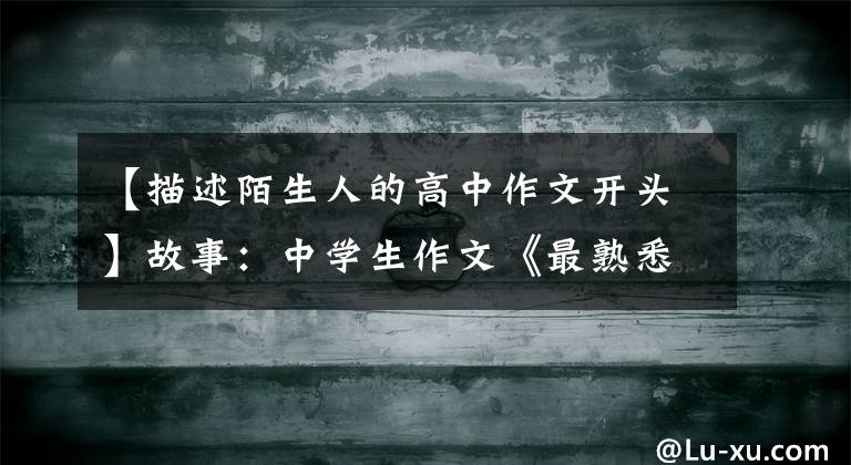 【描述陌生人的高中作文开头】故事:中学生作文《最熟悉的陌生人》,我想在陌生花开的时候牵着你的手。