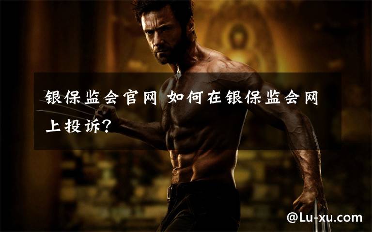 银保监会官网 如何在银保监会网上投诉?