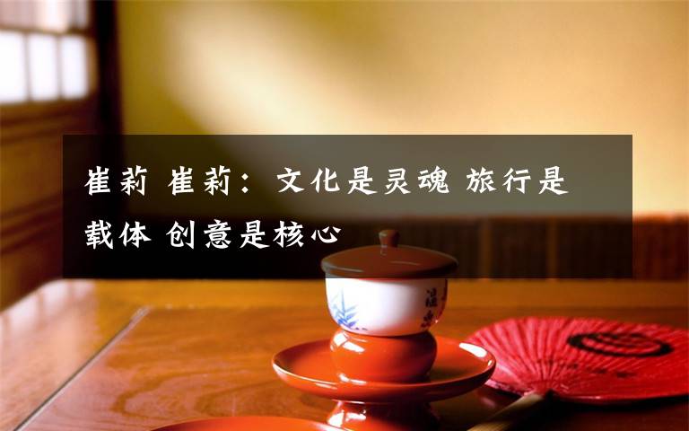 崔莉 崔莉:文化是灵魂 旅行是载体 创意是核心