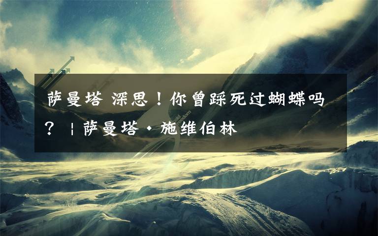 萨曼塔 深思！你曾踩死过蝴蝶吗？ | 萨曼塔·施维伯林