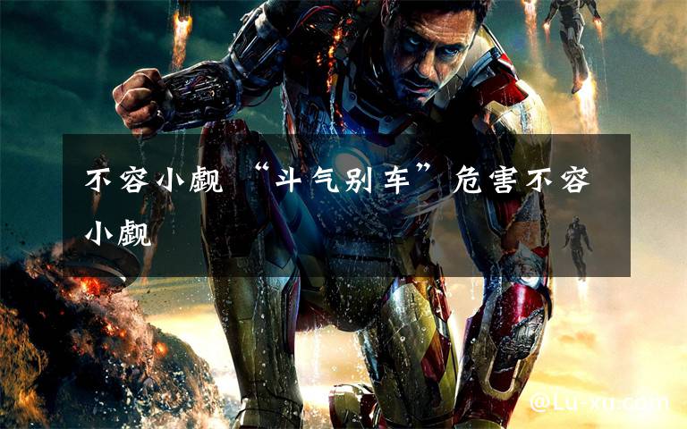 不容小觑 “斗气别车”危害不容小觑