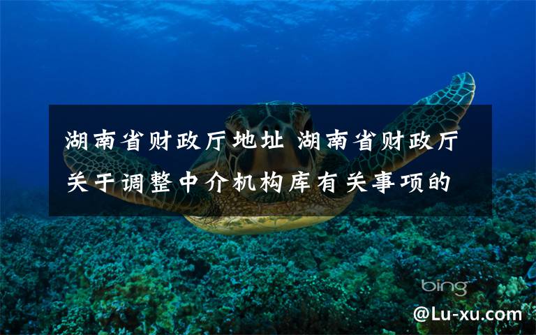 湖南省财政厅地址 湖南省财政厅关于调整中介机构库有关事项的公告