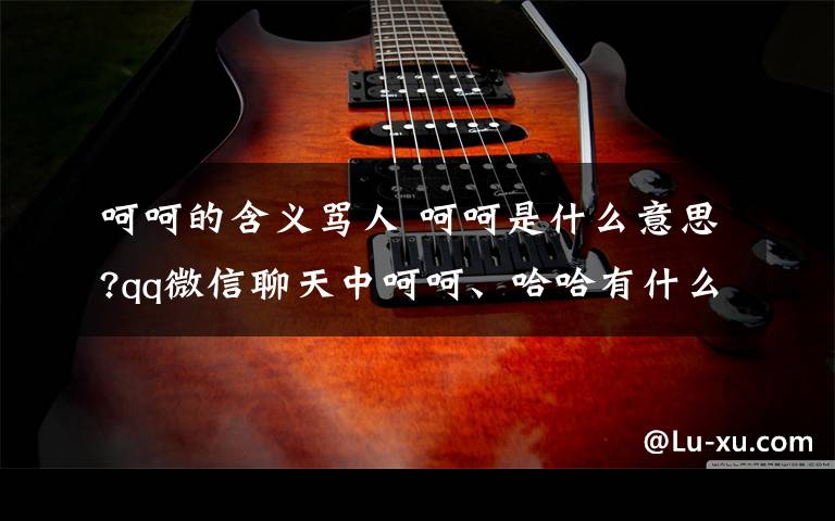 呵呵的含义骂人 呵呵是什么意思?qq微信聊天中呵呵、哈哈有什么骂人的含义【图解】