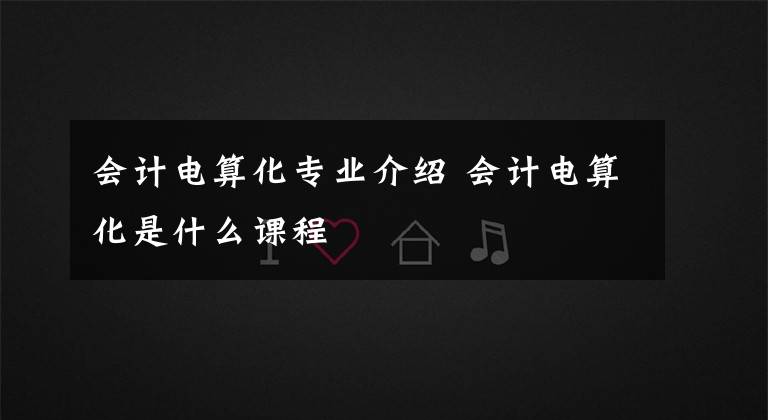 会计电算化专业介绍 会计电算化是什么课程