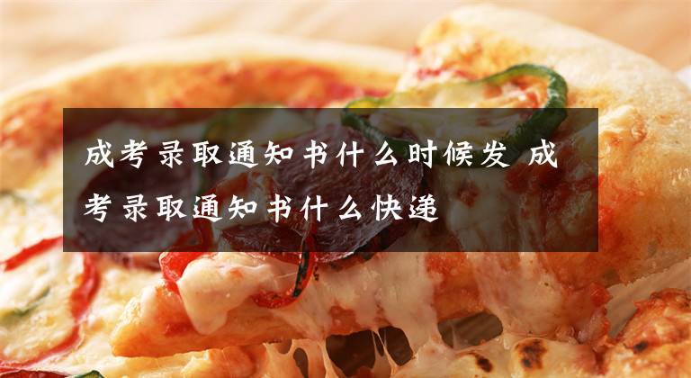 成考录取通知书什么时候发 成考录取通知书什么快递