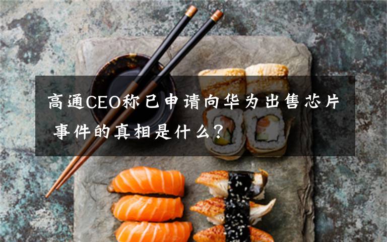 高通CEO称已申请向华为出售芯片 事件的真相是什么?