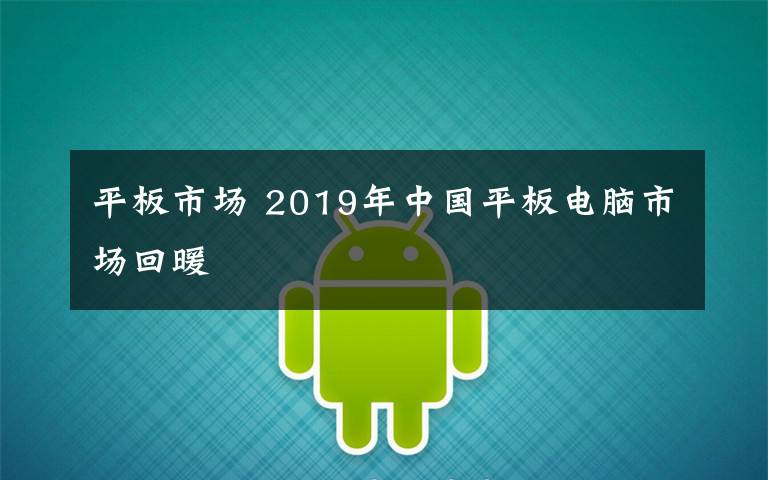平板市场 2019年中国平板电脑市场回暖