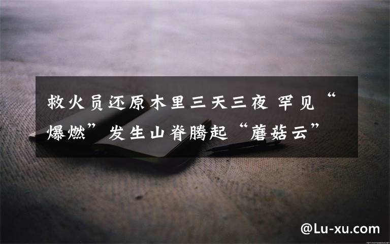 救火员还原木里三天三夜 罕见“爆燃”发生山脊腾起“蘑菇云”