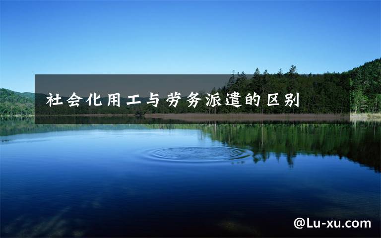 社会化用工与劳务派遣的区别