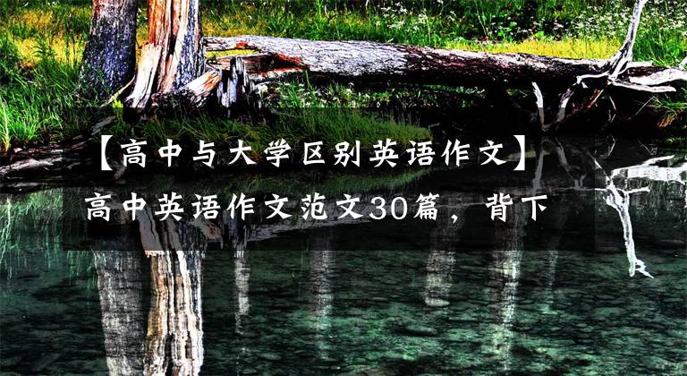 【高中与大学区别英语作文】高中英语作文范文30篇,背下来作文就不再拖后腿了