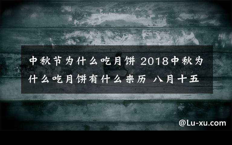 中秋节为什么吃月饼 2018中秋为什么吃月饼有什么来历 八月十五吃月饼有何寓意