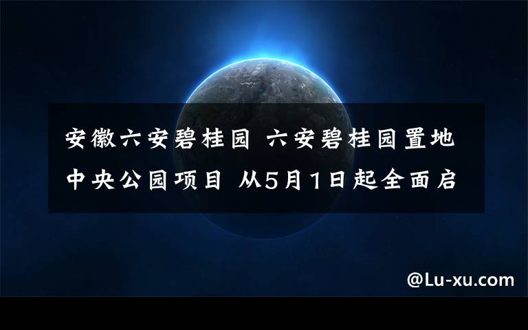 安徽六安碧桂园 六安碧桂园置地中央公园项目 从5月1日起全面启动整改工作