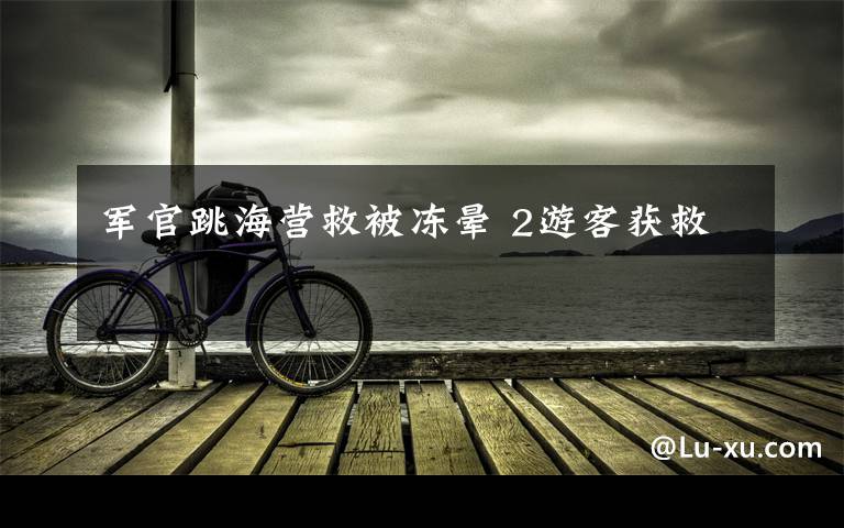 军官跳海营救被冻晕 2游客获救