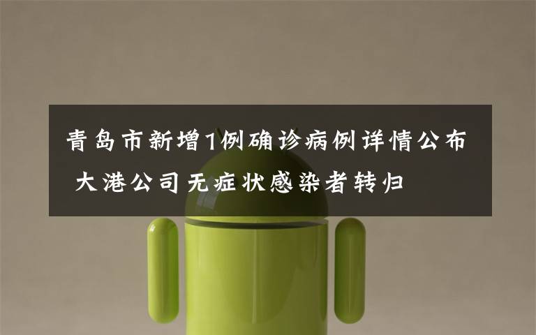 青岛市新增1例确诊病例详情公布 大港公司无症状感染者转归