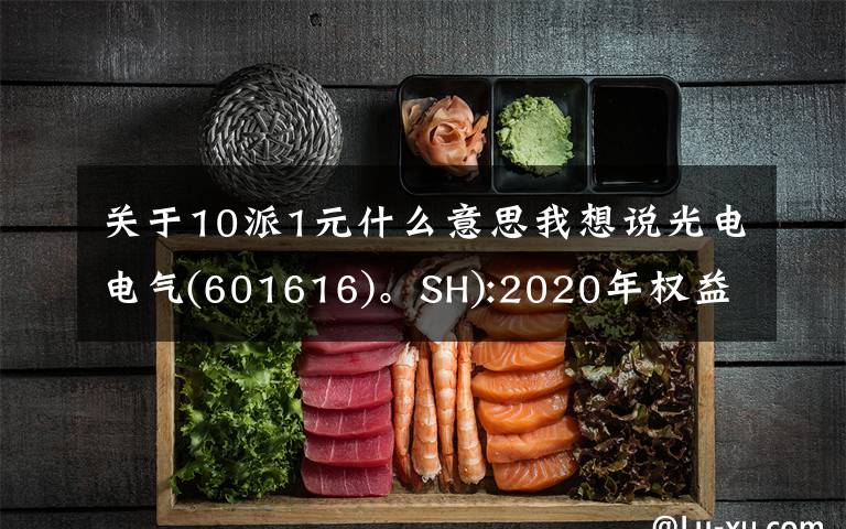 关于10派1元什么意思我想说光电电气(601616)。SH):2020年权益教派10波1元股权登记日期7月16日。
