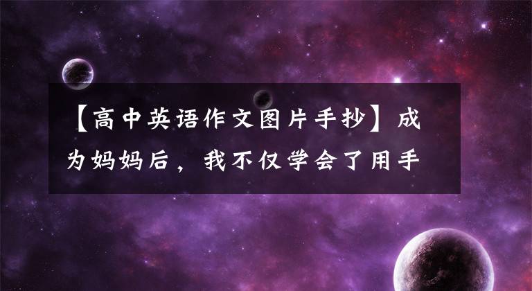 【高中英语作文图片手抄】成为妈妈后,我不仅学会了用手抄写,还在娃娃的鼓励下结束了我的成人英语课。